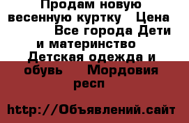 Продам новую весенную куртку › Цена ­ 1 500 - Все города Дети и материнство » Детская одежда и обувь   . Мордовия респ.